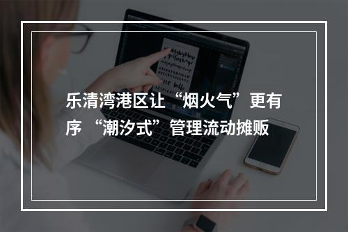 乐清湾港区让“烟火气”更有序 “潮汐式”管理流动摊贩