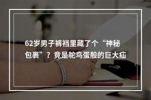 62岁男子裤裆里藏了个“神秘包裹”？竟是鸵鸟蛋般的巨大疝