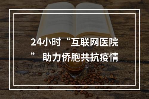 24小时“互联网医院” 助力侨胞共抗疫情