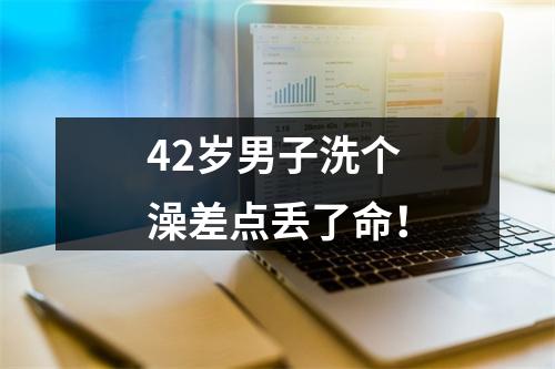 42岁男子洗个澡差点丢了命！