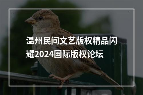 温州民间文艺版权精品闪耀2024国际版权论坛