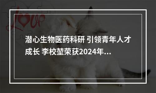 潜心生物医药科研 引领青年人才成长 李校堃荣获2024年“最美教师”称号