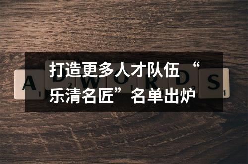 打造更多人才队伍 “乐清名匠”名单出炉