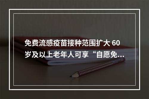 免费流感疫苗接种范围扩大 60岁及以上老年人可享“自愿免费”接种