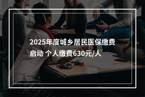 2025年度城乡居民医保缴费启动 个人缴费630元/人