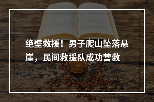 绝壁救援！男子爬山坠落悬崖，民间救援队成功营救