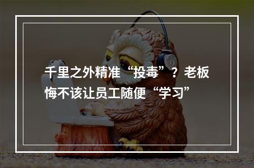 千里之外精准“投毒”？老板悔不该让员工随便“学习”