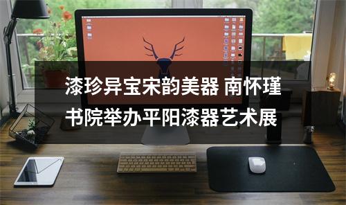 漆珍异宝宋韵美器 南怀瑾书院举办平阳漆器艺术展