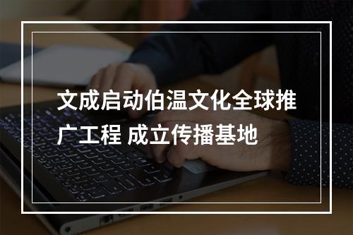 文成启动伯温文化全球推广工程 成立传播基地