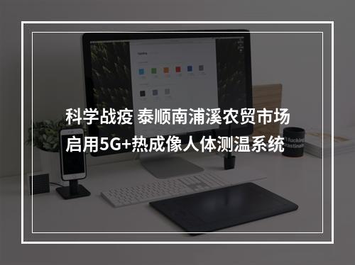 科学战疫 泰顺南浦溪农贸市场启用5G+热成像人体测温系统