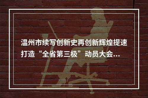 温州市续写创新史再创新辉煌提速打造“全省第三极”动员大会侧记：为了同一个梦想