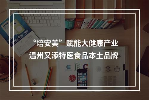 “培安美”赋能大健康产业 温州又添特医食品本土品牌