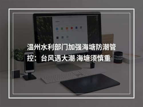 温州水利部门加强海塘防潮管控：台风遇大潮 海塘须慎重