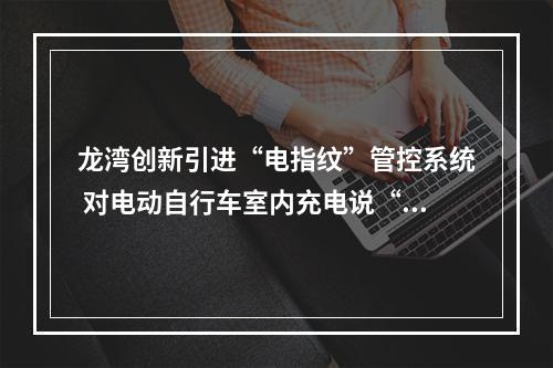 龙湾创新引进“电指纹”管控系统 对电动自行车室内充电说“不”
