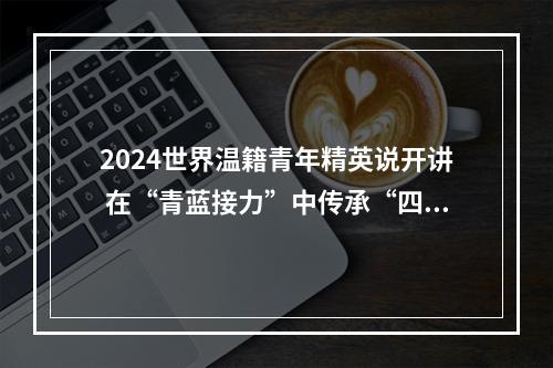 2024世界温籍青年精英说开讲 在“青蓝接力”中传承“四千精神”