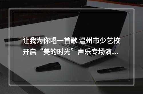 让我为你唱一首歌 温州市少艺校开启“美的时光”声乐专场演出
