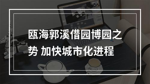 瓯海郭溪借园博园之势 加快城市化进程