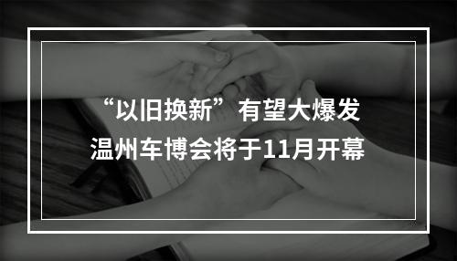 “以旧换新”有望大爆发 温州车博会将于11月开幕