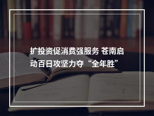 扩投资促消费强服务 苍南启动百日攻坚力夺“全年胜”