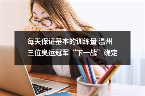 每天保证基本的训练量 温州三位奥运冠军“下一战”确定