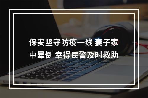 保安坚守防疫一线 妻子家中晕倒 幸得民警及时救助