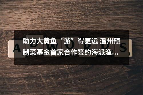 助力大黄鱼“游”得更远 温州预制菜基金首家合作签约海派渔业