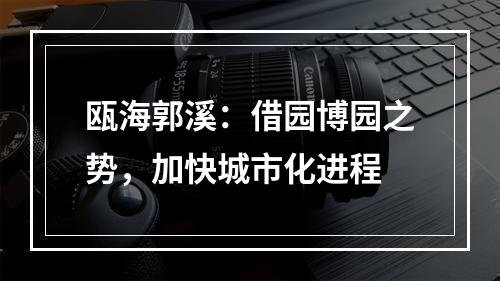 瓯海郭溪：借园博园之势，加快城市化进程