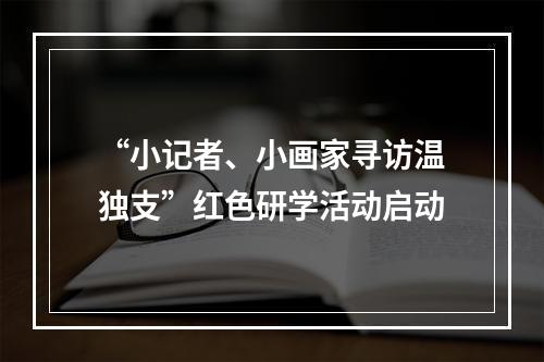 “小记者、小画家寻访温独支”红色研学活动启动
