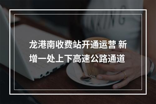 龙港南收费站开通运营 新增一处上下高速公路通道