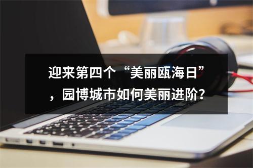迎来第四个“美丽瓯海日”，园博城市如何美丽进阶？