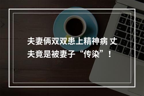 夫妻俩双双患上精神病 丈夫竟是被妻子“传染”！