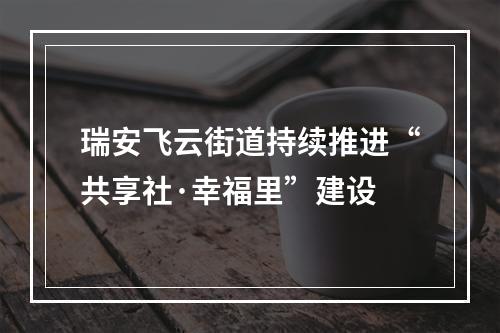 瑞安飞云街道持续推进“共享社·幸福里”建设