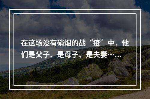 在这场没有硝烟的战“疫”中，他们是父子、是母子、是夫妻……更是“战友”