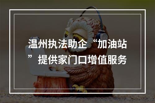 温州执法助企“加油站”提供家门口增值服务