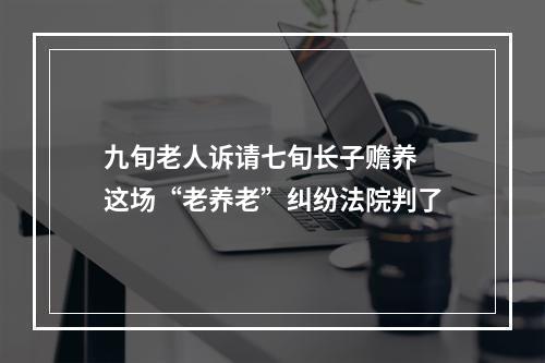 九旬老人诉请七旬长子赡养 这场“老养老”纠纷法院判了