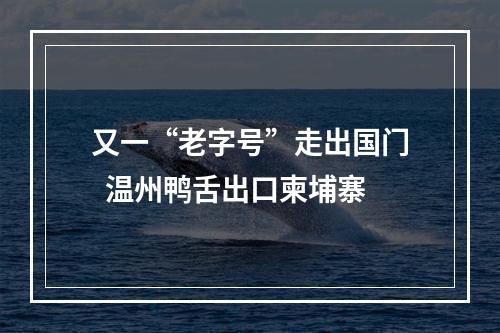 又一“老字号”走出国门  温州鸭舌出口柬埔寨