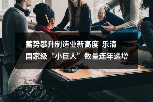 蓄势攀升制造业新高度  乐清国家级“小巨人”数量连年递增