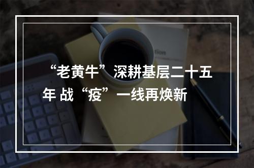 “老黄牛”深耕基层二十五年 战“疫”一线再焕新