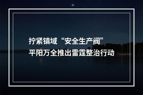 拧紧镇域“安全生产阀”  平阳万全推出雷霆整治行动
