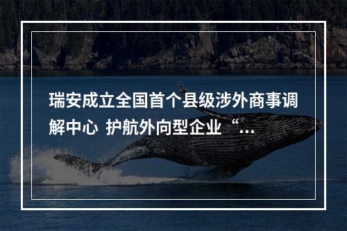 瑞安成立全国首个县级涉外商事调解中心  护航外向型企业“出海”