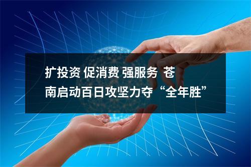 扩投资 促消费 强服务  苍南启动百日攻坚力夺“全年胜”