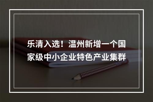 乐清入选！温州新增一个国家级中小企业特色产业集群