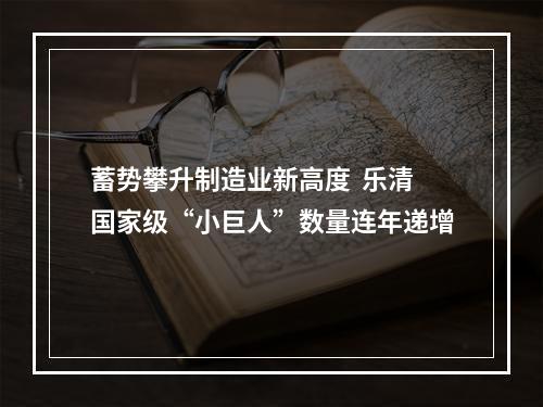 蓄势攀升制造业新高度  乐清国家级“小巨人”数量连年递增