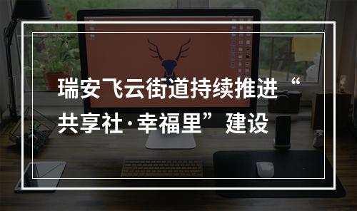 瑞安飞云街道持续推进“共享社·幸福里”建设