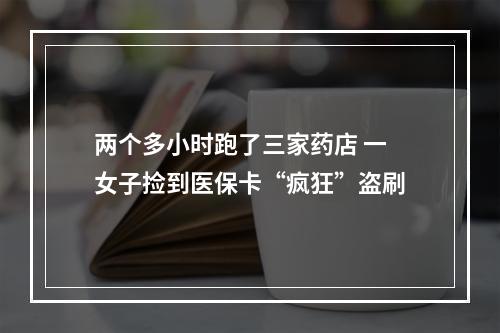两个多小时跑了三家药店 一女子捡到医保卡“疯狂”盗刷