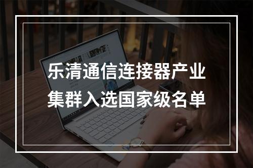 乐清通信连接器产业集群入选国家级名单