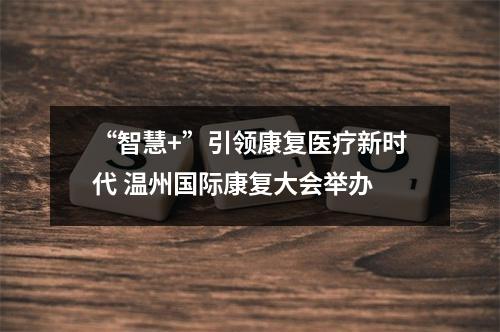 “智慧+”引领康复医疗新时代 温州国际康复大会举办