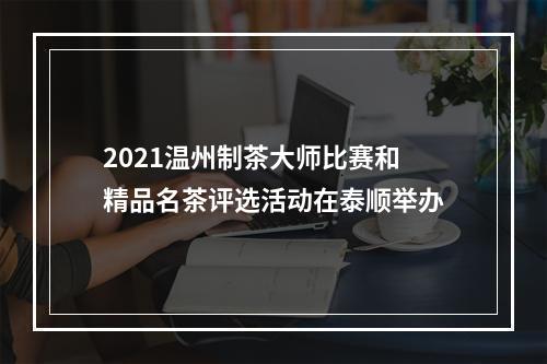 2021温州制茶大师比赛和精品名茶评选活动在泰顺举办