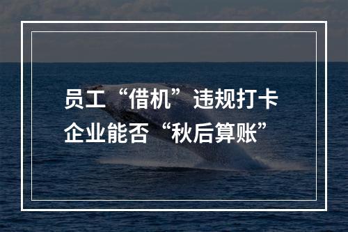 员工“借机”违规打卡 企业能否“秋后算账”