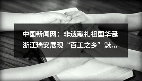 中国新闻网：非遗献礼祖国华诞 浙江瑞安展现“百工之乡”魅力